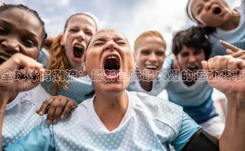 全球体育潮流：最新国际最火爆的运动赛事