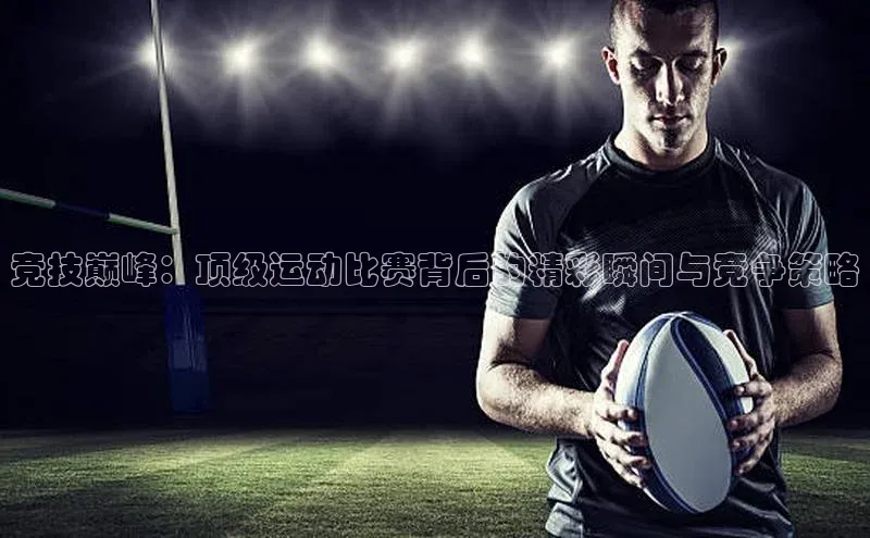 竞技巅峰：顶级运动比赛背后的精彩瞬间与竞争策略
